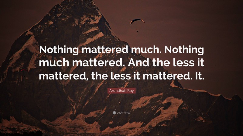Arundhati Roy Quote: “Nothing mattered much. Nothing much mattered. And the less it mattered, the less it mattered. It.”
