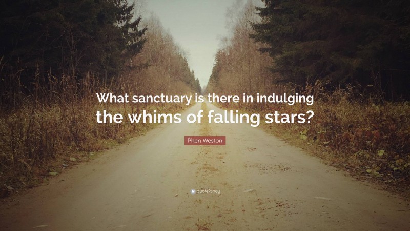Phen Weston Quote: “What sanctuary is there in indulging the whims of falling stars?”