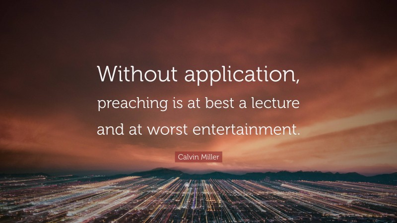 Calvin Miller Quote: “Without application, preaching is at best a lecture and at worst entertainment.”