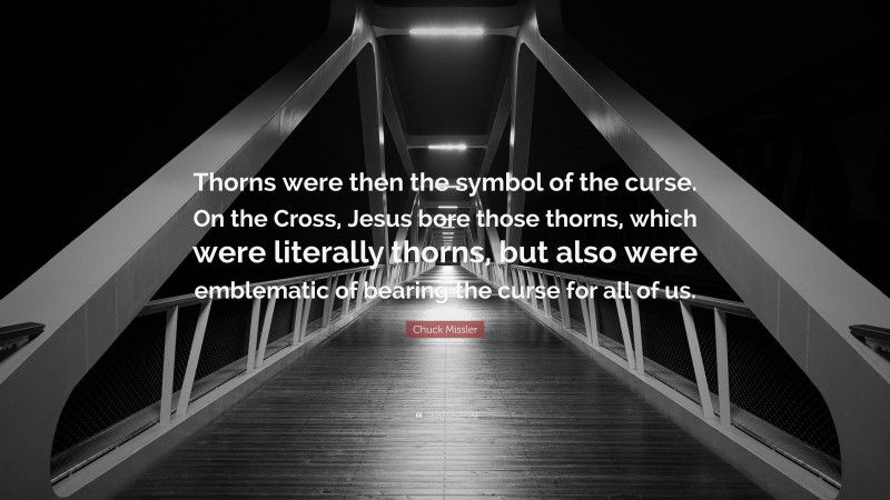 Chuck Missler Quote: “Thorns were then the symbol of the curse. On the Cross, Jesus bore those thorns, which were literally thorns, but also were emblematic of bearing the curse for all of us.”