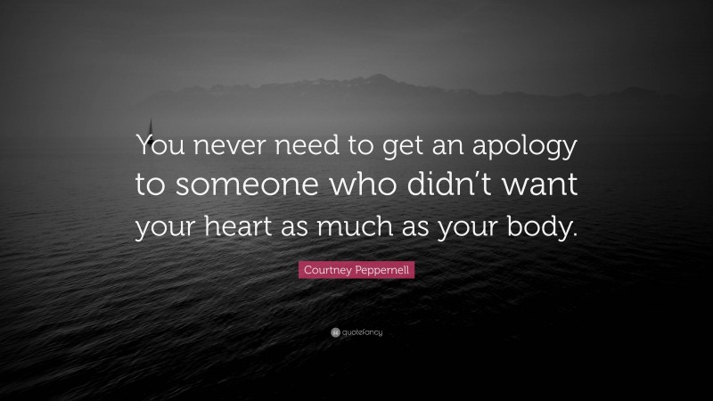 Courtney Peppernell Quote: “You never need to get an apology to someone who didn’t want your heart as much as your body.”