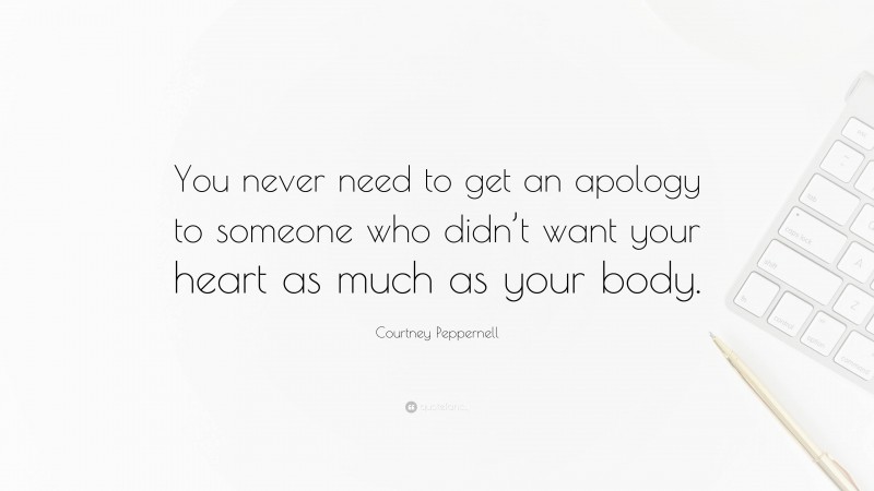 Courtney Peppernell Quote: “You never need to get an apology to someone who didn’t want your heart as much as your body.”