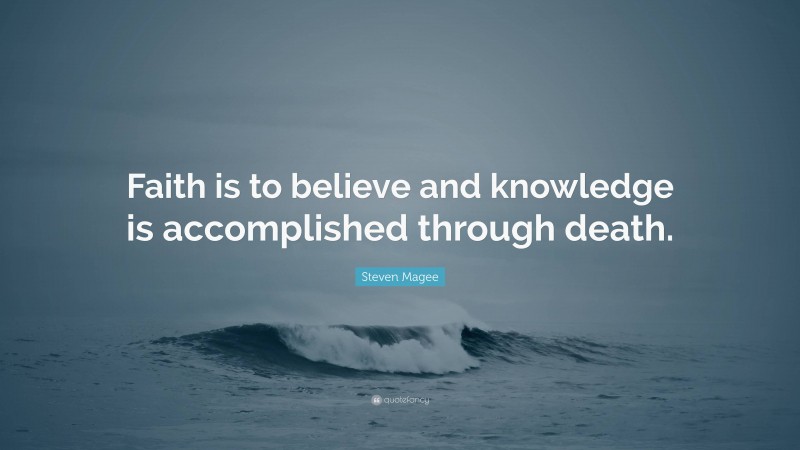 Steven Magee Quote: “Faith is to believe and knowledge is accomplished through death.”