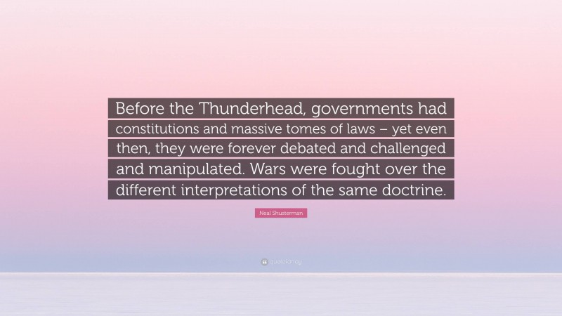 Neal Shusterman Quote: “Before the Thunderhead, governments had constitutions and massive tomes of laws – yet even then, they were forever debated and challenged and manipulated. Wars were fought over the different interpretations of the same doctrine.”