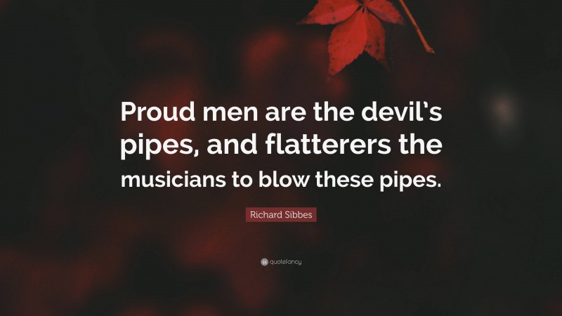 Richard Sibbes Quote: “Proud men are the devil’s pipes, and flatterers the musicians to blow these pipes.”