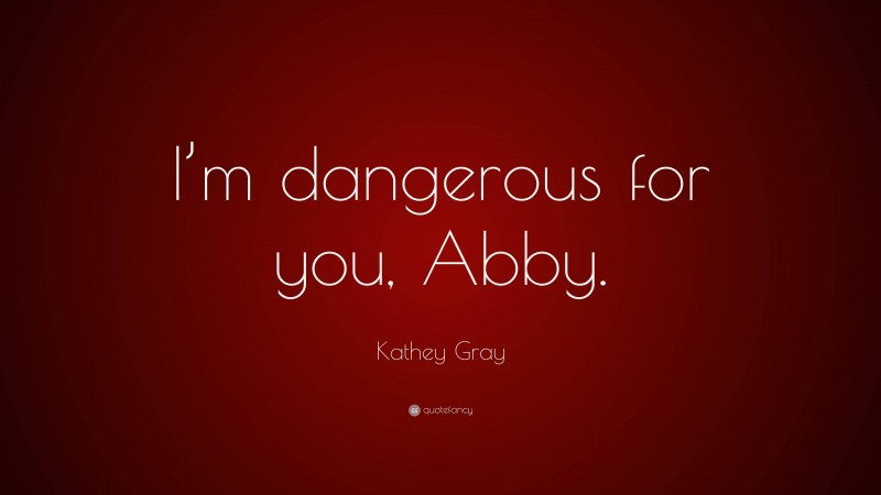 Kathey Gray Quote: “I’m dangerous for you, Abby.”