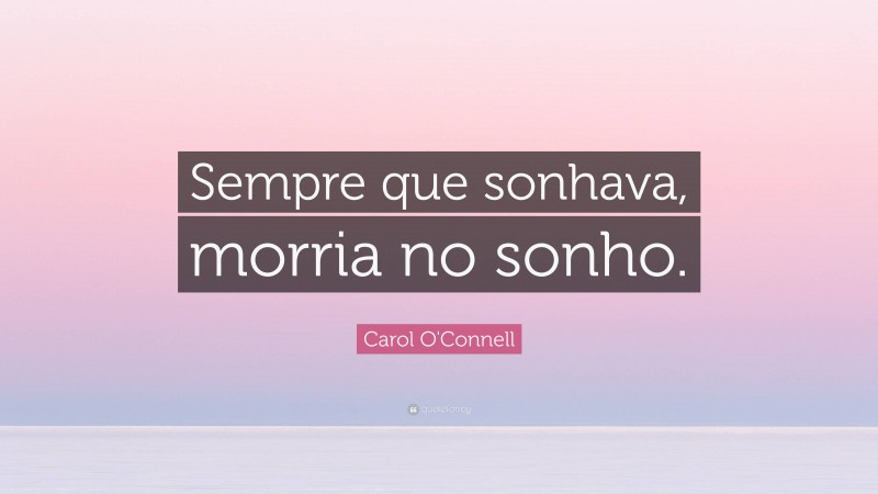 Carol O'Connell Quote: “Sempre que sonhava, morria no sonho.”
