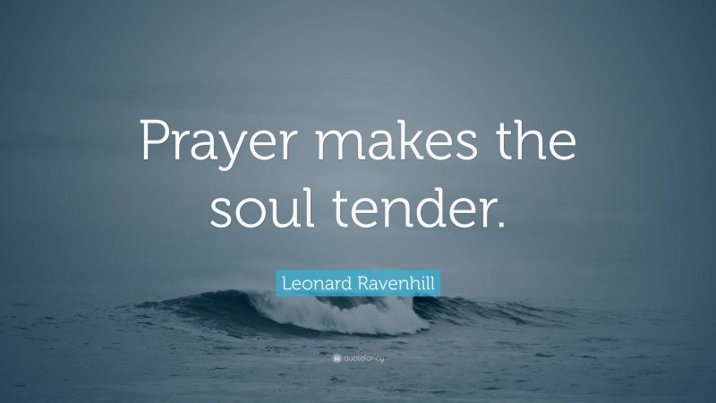Leonard Ravenhill Quote: “Prayer makes the soul tender.”