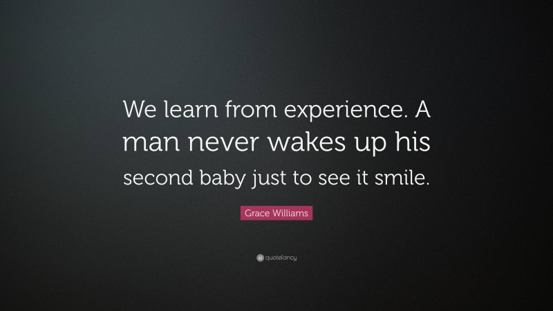 Grace Williams Quote: “We learn from experience. A man never wakes up his second baby just to see it smile.”