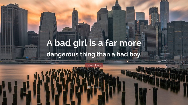 Roald Dahl Quote: “A bad girl is a far more dangerous thing than a bad boy.”