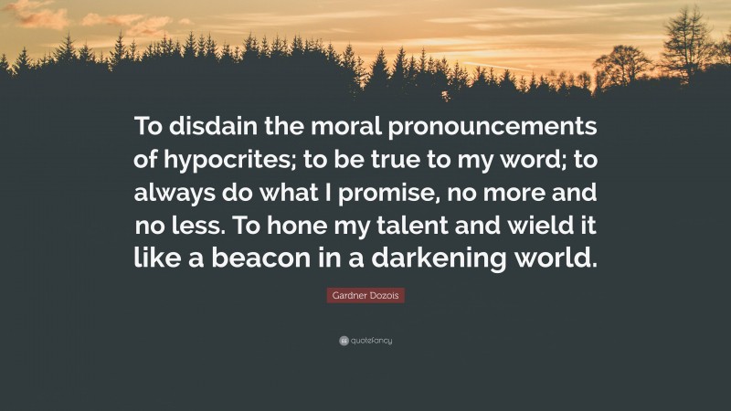 Gardner Dozois Quote: “To disdain the moral pronouncements of hypocrites; to be true to my word; to always do what I promise, no more and no less. To hone my talent and wield it like a beacon in a darkening world.”