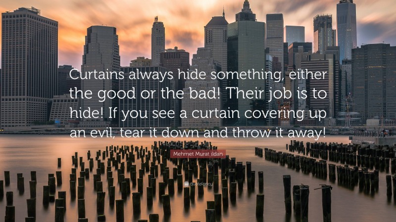 Mehmet Murat ildan Quote: “Curtains always hide something, either the good or the bad! Their job is to hide! If you see a curtain covering up an evil, tear it down and throw it away!”