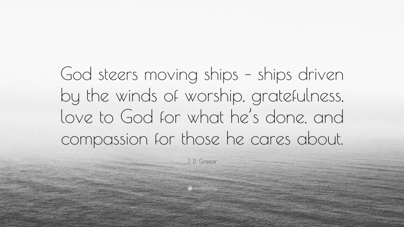 J. D. Greear Quote: “God steers moving ships – ships driven by the winds of worship, gratefulness, love to God for what he’s done, and compassion for those he cares about.”