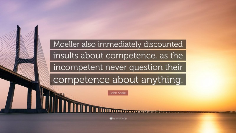 John Scalzi Quote: “Moeller also immediately discounted insults about competence, as the incompetent never question their competence about anything.”