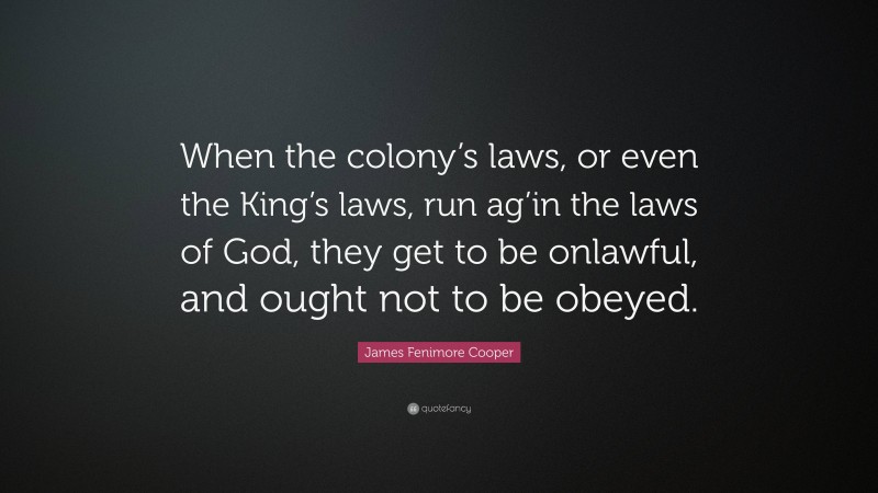 James Fenimore Cooper Quote: “When the colony’s laws, or even the King’s laws, run ag’in the laws of God, they get to be onlawful, and ought not to be obeyed.”