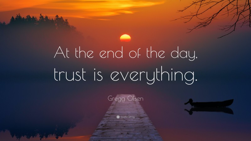 Gregg Olsen Quote: “At the end of the day, trust is everything.”