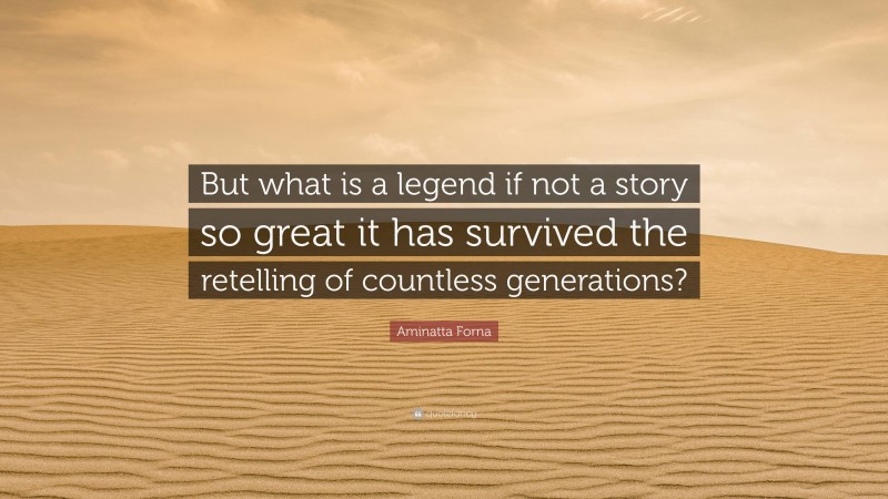 Aminatta Forna Quote: “But what is a legend if not a story so great it has survived the retelling of countless generations?”