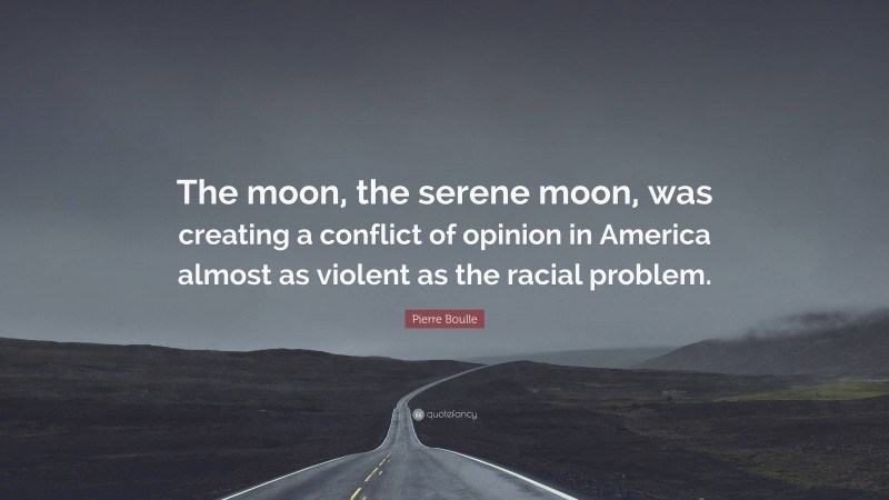 Pierre Boulle Quote: “The moon, the serene moon, was creating a conflict of opinion in America almost as violent as the racial problem.”