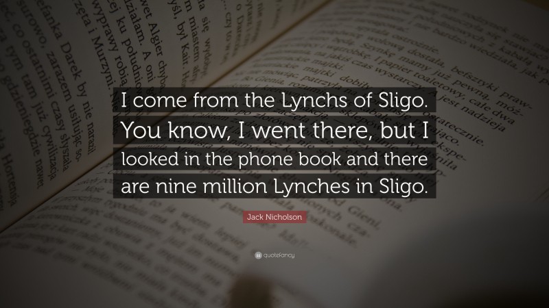Jack Nicholson Quote: “I come from the Lynchs of Sligo. You know, I went there, but I looked in the phone book and there are nine million Lynches in Sligo.”