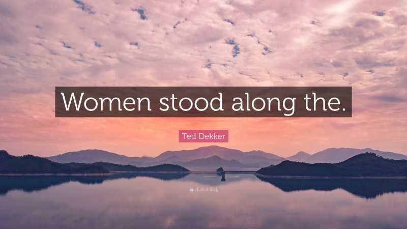 Ted Dekker Quote: “Women stood along the.”