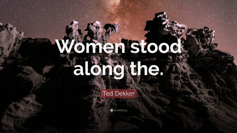 Ted Dekker Quote: “Women stood along the.”