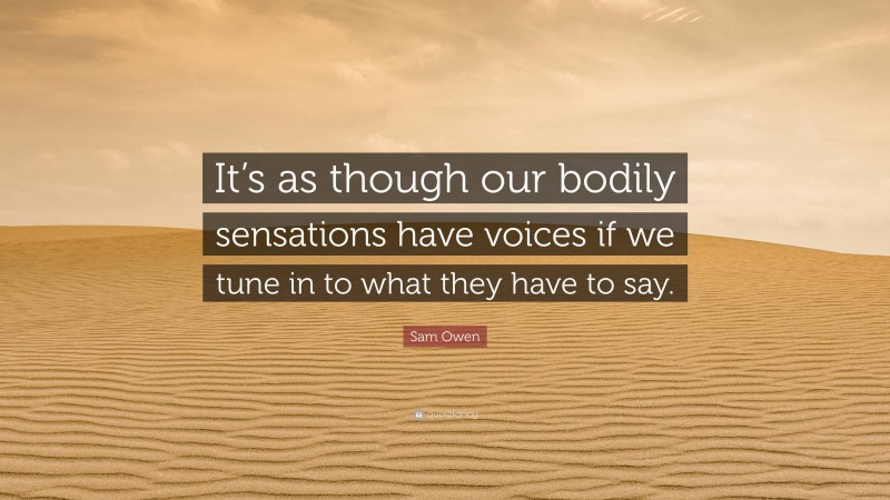 Sam Owen Quote: “It’s as though our bodily sensations have voices if we tune in to what they have to say.”