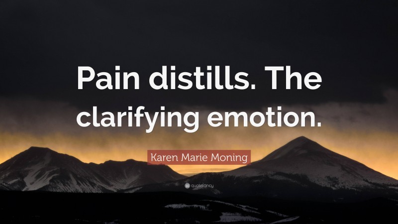 Karen Marie Moning Quote: “Pain distills. The clarifying emotion.”