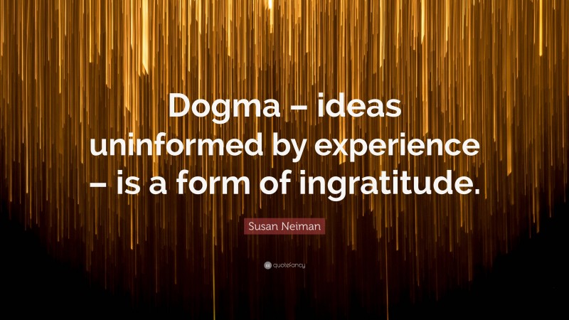 Susan Neiman Quote: “Dogma – ideas uninformed by experience – is a form of ingratitude.”
