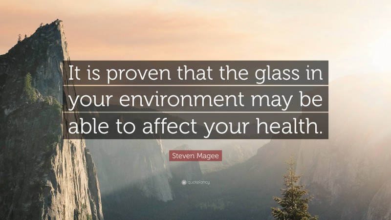 Steven Magee Quote: “It is proven that the glass in your environment may be able to affect your health.”