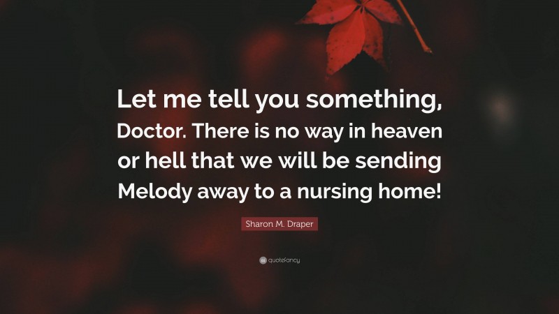 Sharon M. Draper Quote: “Let me tell you something, Doctor. There is no way in heaven or hell that we will be sending Melody away to a nursing home!”