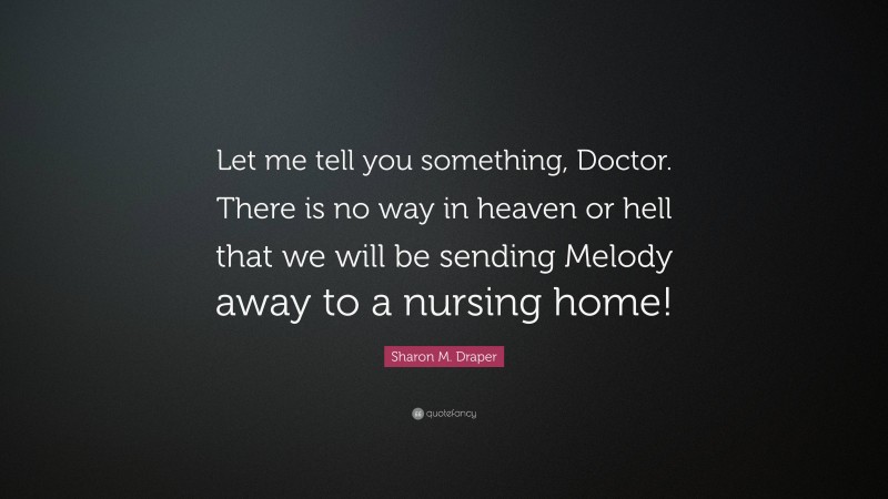 Sharon M. Draper Quote: “Let me tell you something, Doctor. There is no way in heaven or hell that we will be sending Melody away to a nursing home!”