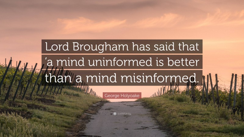 George Holyoake Quote: “Lord Brougham has said that ’a mind uninformed is better than a mind misinformed.”