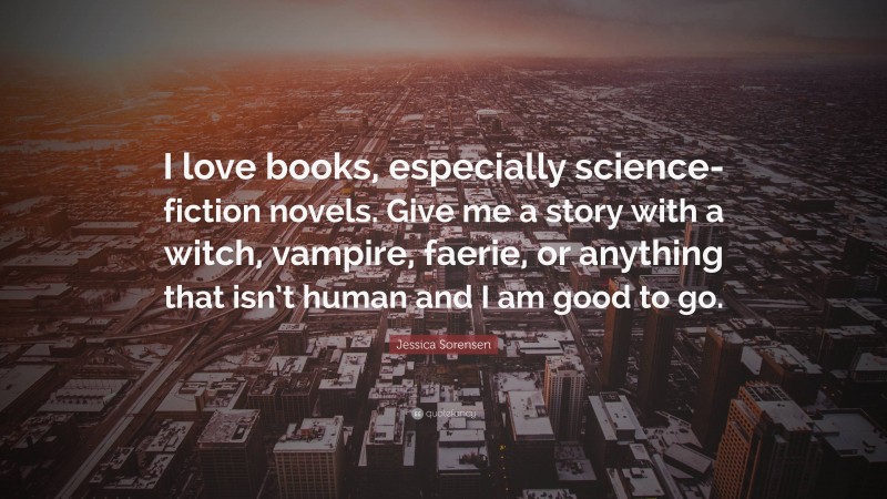 Jessica Sorensen Quote: “I love books, especially science-fiction novels. Give me a story with a witch, vampire, faerie, or anything that isn’t human and I am good to go.”
