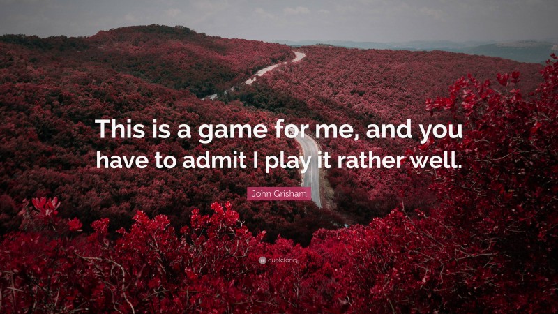 John Grisham Quote: “This is a game for me, and you have to admit I play it rather well.”