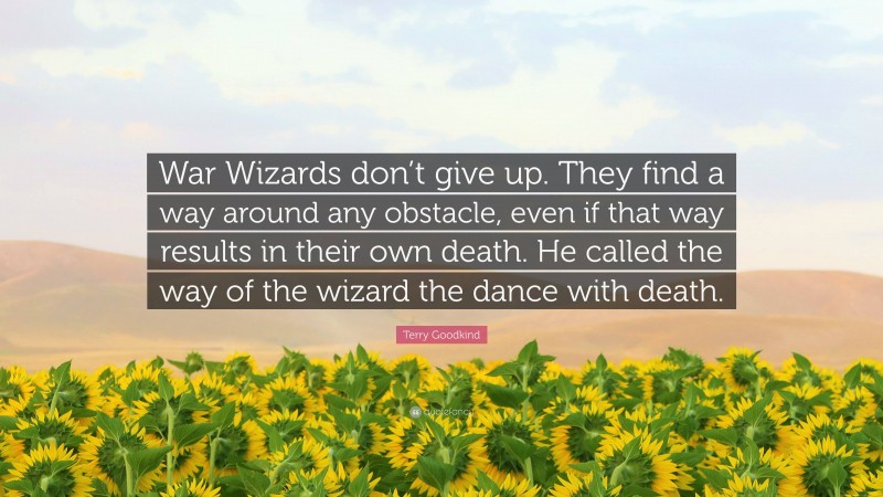 Terry Goodkind Quote: “War Wizards don’t give up. They find a way around any obstacle, even if that way results in their own death. He called the way of the wizard the dance with death.”