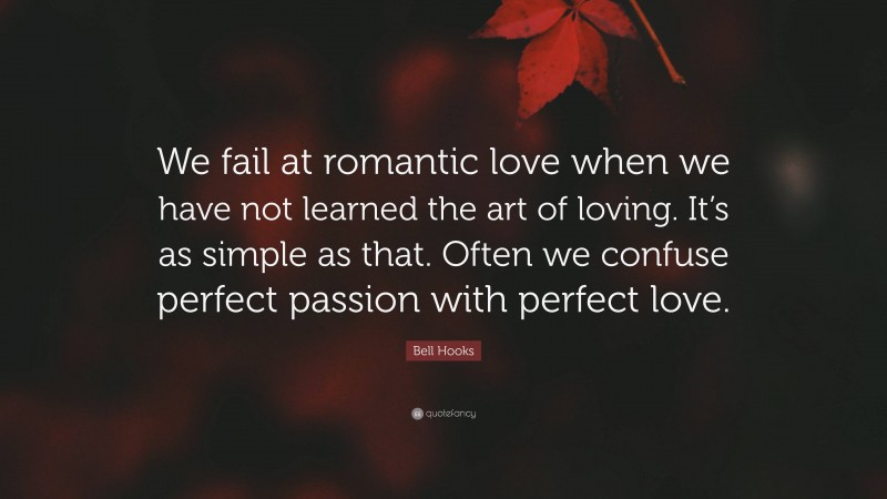 Bell Hooks Quote: “We fail at romantic love when we have not learned the art of loving. It’s as simple as that. Often we confuse perfect passion with perfect love.”