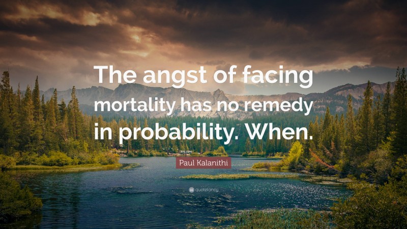 Paul Kalanithi Quote: “The angst of facing mortality has no remedy in probability. When.”