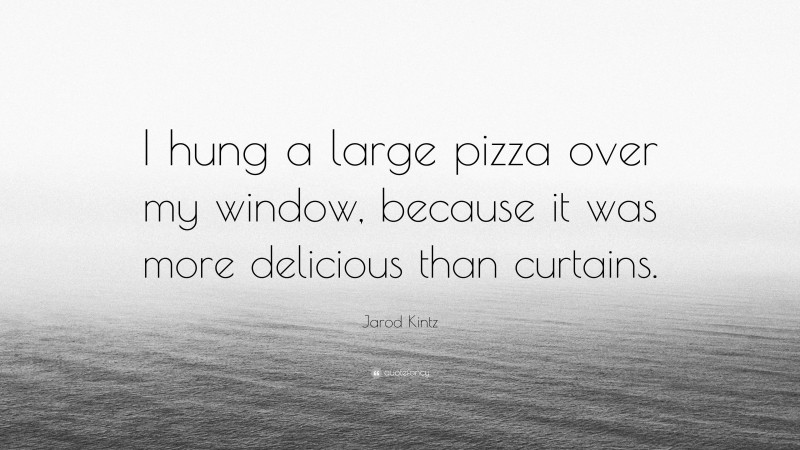 Jarod Kintz Quote: “I hung a large pizza over my window, because it was more delicious than curtains.”
