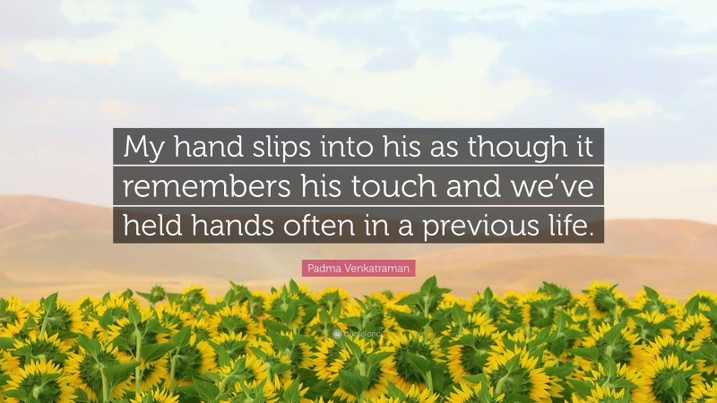 Padma Venkatraman Quote: “My hand slips into his as though it remembers his touch and we’ve held hands often in a previous life.”