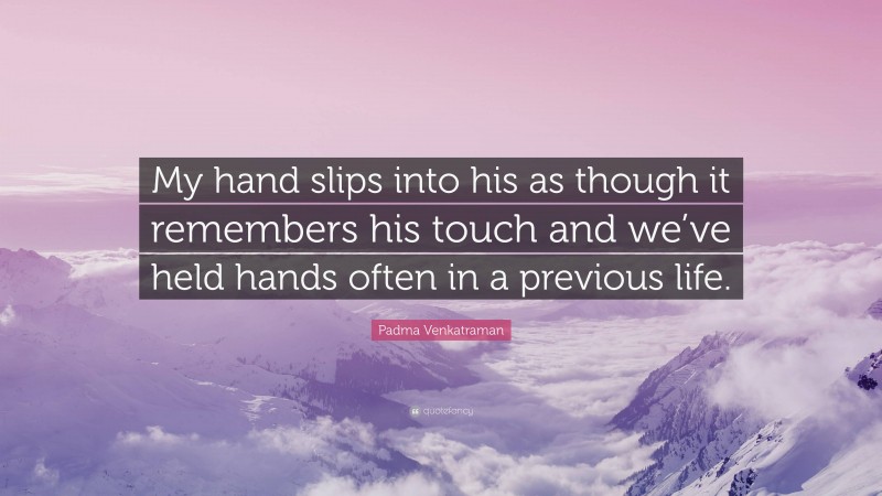 Padma Venkatraman Quote: “My hand slips into his as though it remembers his touch and we’ve held hands often in a previous life.”