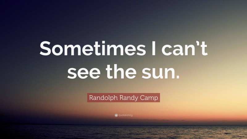 Randolph Randy Camp Quote: “Sometimes I can’t see the sun.”