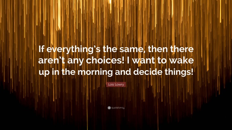 Lois Lowry Quote: “If everything’s the same, then there aren’t any choices! I want to wake up in the morning and decide things!”