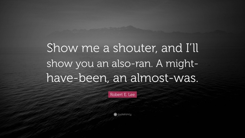 Robert E. Lee Quote: “Show me a shouter, and I’ll show you an also-ran. A might-have-been, an almost-was.”