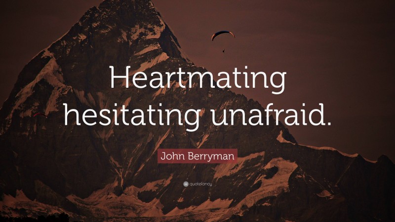 John Berryman Quote: “Heartmating hesitating unafraid.”