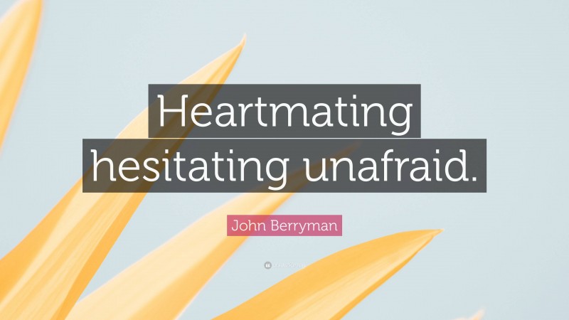 John Berryman Quote: “Heartmating hesitating unafraid.”