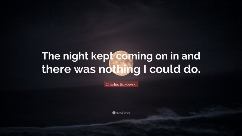 Charles Bukowski Quote: “The night kept coming on in and there was nothing I could do.”
