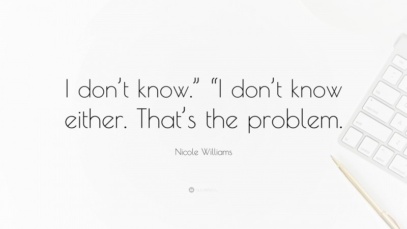 Nicole Williams Quote: “I don’t know.” “I don’t know either. That’s the problem.”