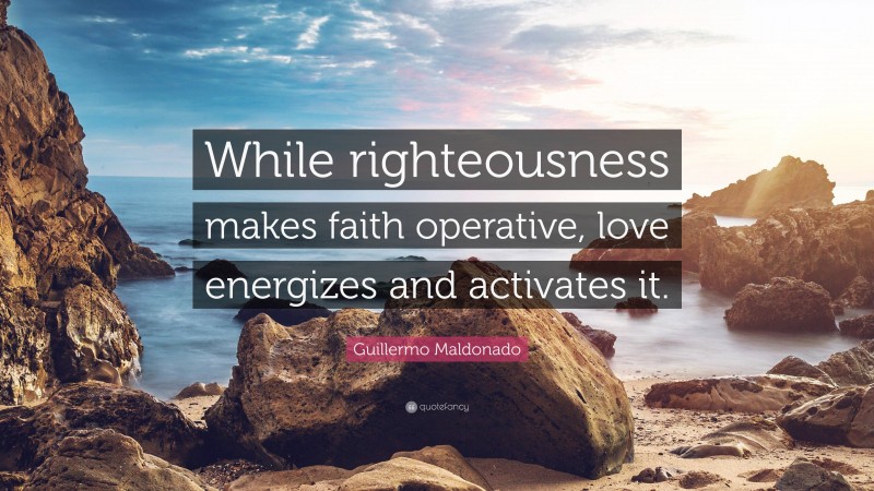 Guillermo Maldonado Quote: “While righteousness makes faith operative, love energizes and activates it.”