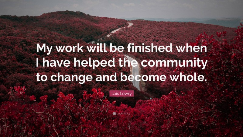 Lois Lowry Quote: “My work will be finished when I have helped the community to change and become whole.”