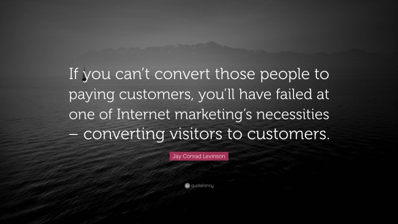 Jay Conrad Levinson Quote: “If you can’t convert those people to paying customers, you’ll have failed at one of Internet marketing’s necessities – converting visitors to customers.”